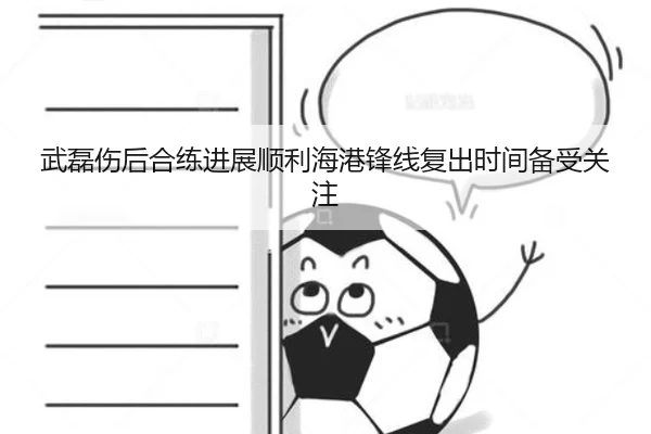武磊伤后合练进展顺利海港锋线复出时间备受关注